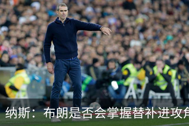 纳斯：布朗是否会掌握替补进攻角色尚未确定